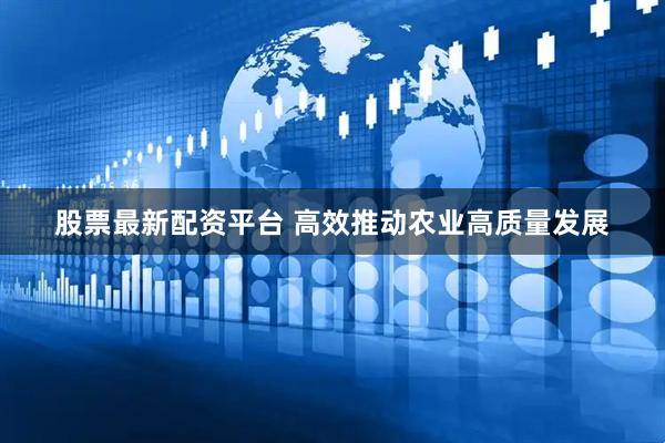 股票最新配资平台 高效推动农业高质量发展