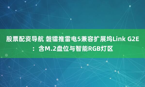 股票配资导航 磐镭推雷电5兼容扩展坞Link G2E：含M.2盘位与智能RGB灯区