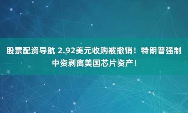 股票配资导航 2.92美元收购被撤销！特朗普强制中资剥离美国芯片资产！
