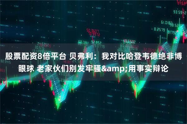 股票配资8倍平台 贝弗利：我对比哈登韦德绝非博眼球 老家伙们别发牢骚&用事实辩论