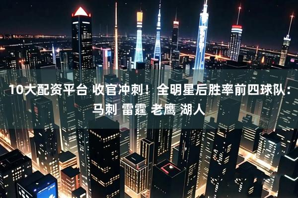 10大配资平台 收官冲刺！全明星后胜率前四球队：马刺 雷霆 老鹰 湖人