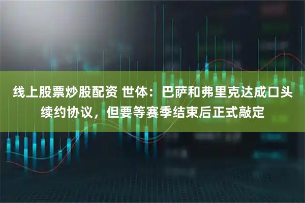 线上股票炒股配资 世体：巴萨和弗里克达成口头续约协议，但要等赛季结束后正式敲定