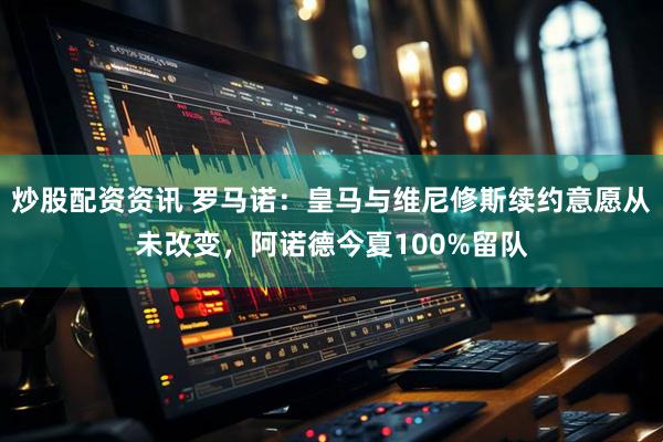 炒股配资资讯 罗马诺：皇马与维尼修斯续约意愿从未改变，阿诺德今夏100%留队