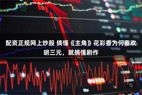 配资正规网上炒股 搞懂《主角》花彩香为何喜欢胡三元，就搞懂剧作