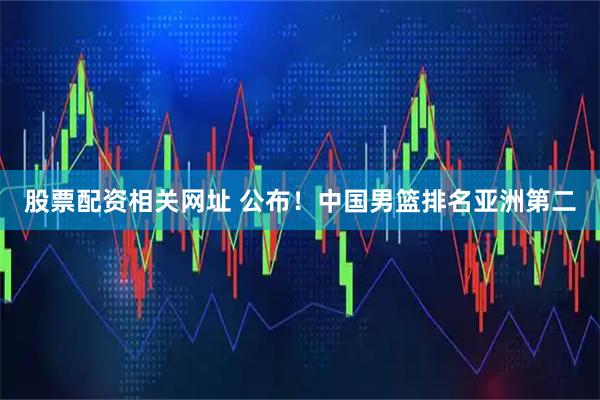 股票配资相关网址 公布！中国男篮排名亚洲第二