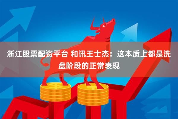 浙江股票配资平台 和讯王士杰：这本质上都是洗盘阶段的正常表现
