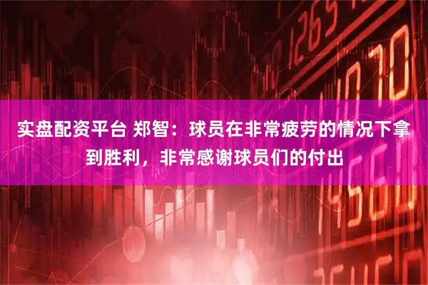 实盘配资平台 郑智：球员在非常疲劳的情况下拿到胜利，非常感谢球员们的付出