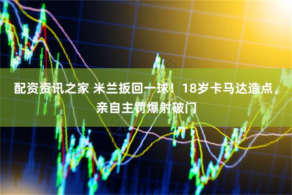 配资资讯之家 米兰扳回一球！18岁卡马达造点，亲自主罚爆射破门